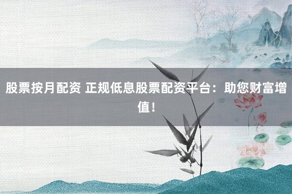 股票按月配资 正规低息股票配资平台：助您财富增值！