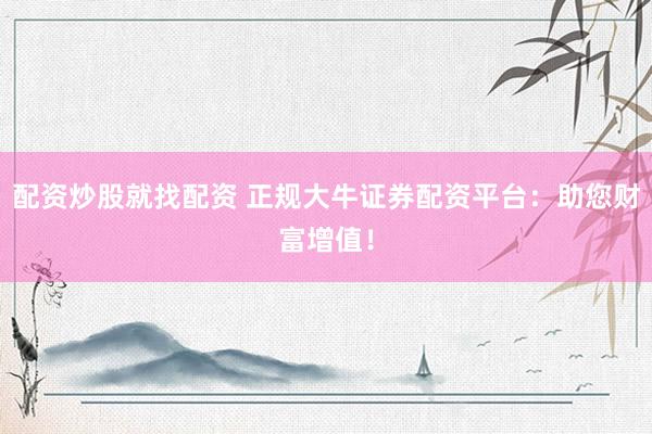 配资炒股就找配资 正规大牛证券配资平台：助您财富增值！
