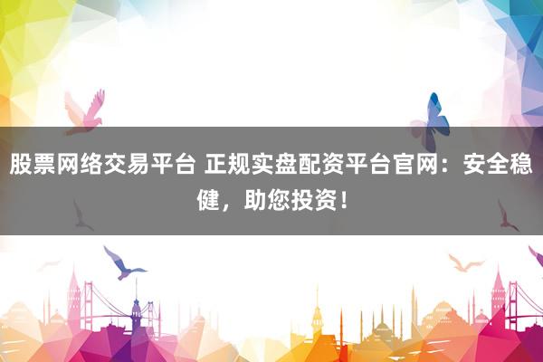 股票网络交易平台 正规实盘配资平台官网：安全稳健，助您投资！