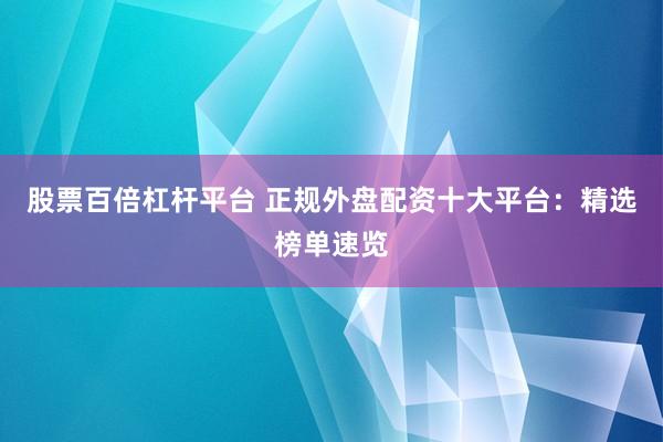 股票百倍杠杆平台 正规外盘配资十大平台：精选榜单速览