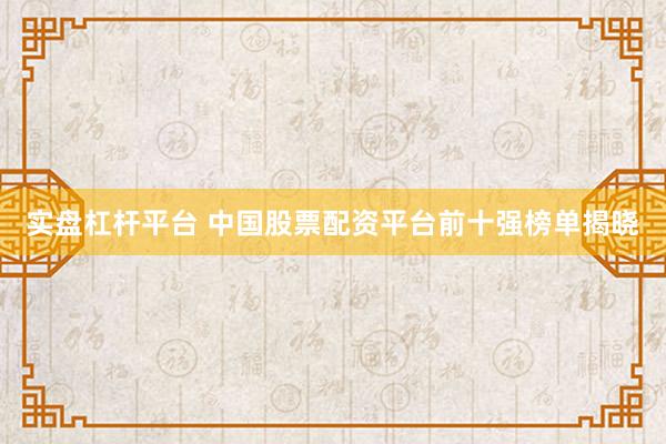 实盘杠杆平台 中国股票配资平台前十强榜单揭晓
