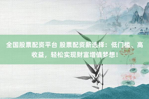 全国股票配资平台 股票配资新选择：低门槛、高收益，轻松实现财富增值梦想！