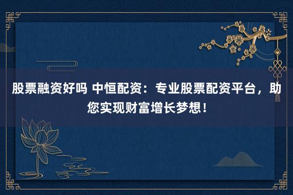股票融资好吗 中恒配资：专业股票配资平台，助您实现财富增长梦想！
