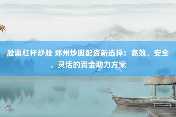 股票杠杆炒股 郑州炒股配资新选择：高效、安全、灵活的资金助力方案
