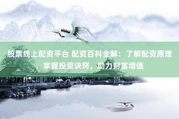 股票线上配资平台 配资百科全解：了解配资原理，掌握投资诀窍，助力财富增值