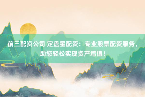 前三配资公司 定盘星配资：专业股票配资服务，助您轻松实现资产增值！