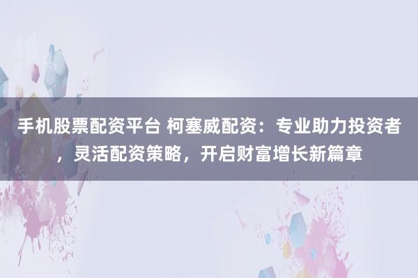 手机股票配资平台 柯塞威配资：专业助力投资者，灵活配资策略，开启财富增长新篇章