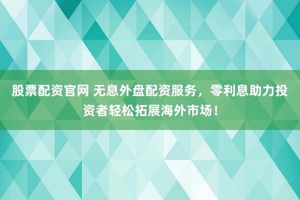 股票配资官网 无息外盘配资服务，零利息助力投资者轻松拓展海外市场！