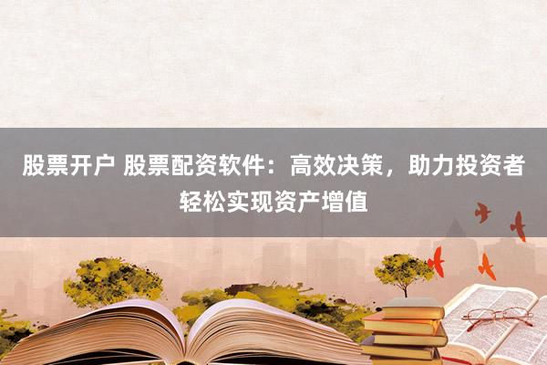 股票开户 股票配资软件：高效决策，助力投资者轻松实现资产增值