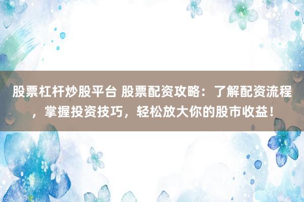 股票杠杆炒股平台 股票配资攻略：了解配资流程，掌握投资技巧，轻松放大你的股市收益！