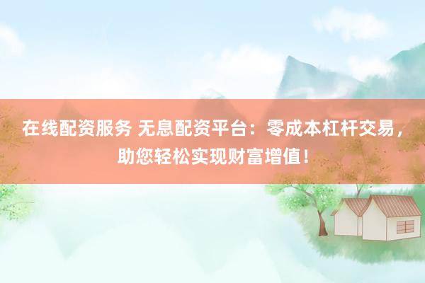 在线配资服务 无息配资平台：零成本杠杆交易，助您轻松实现财富增值！