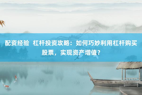 配资经验  杠杆投资攻略：如何巧妙利用杠杆购买股票，实现资产增值？