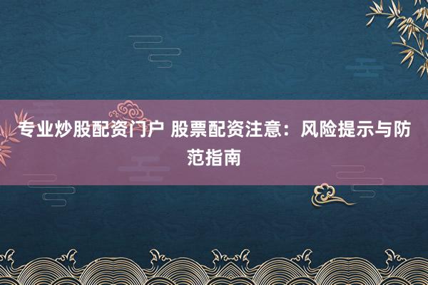 专业炒股配资门户 股票配资注意：风险提示与防范指南