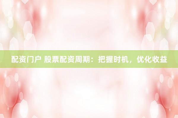 配资门户 股票配资周期：把握时机，优化收益
