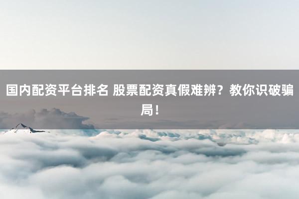 国内配资平台排名 股票配资真假难辨？教你识破骗局！