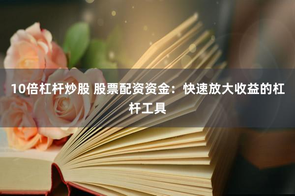 10倍杠杆炒股 股票配资资金：快速放大收益的杠杆工具