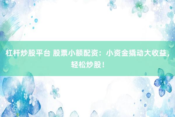 杠杆炒股平台 股票小额配资：小资金撬动大收益，轻松炒股！