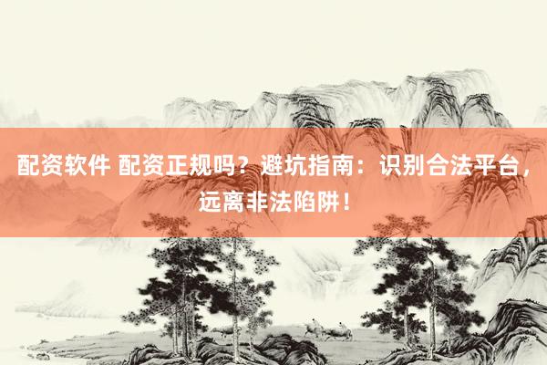 配资软件 配资正规吗？避坑指南：识别合法平台，远离非法陷阱！
