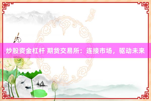 炒股资金杠杆 期货交易所：连接市场，驱动未来