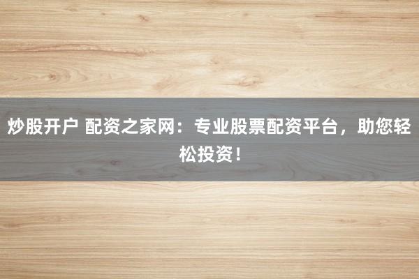 炒股开户 配资之家网：专业股票配资平台，助您轻松投资！