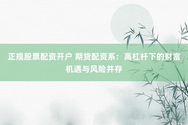 正规股票配资开户 期货配资系：高杠杆下的财富机遇与风险并存