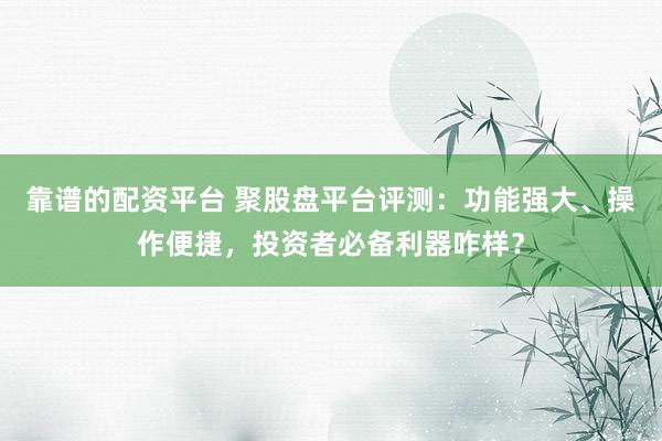 靠谱的配资平台 聚股盘平台评测：功能强大、操作便捷，投资者必备利器咋样？