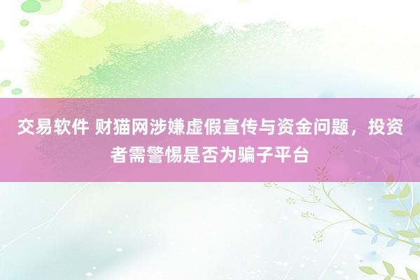 交易软件 财猫网涉嫌虚假宣传与资金问题，投资者需警惕是否为骗子平台