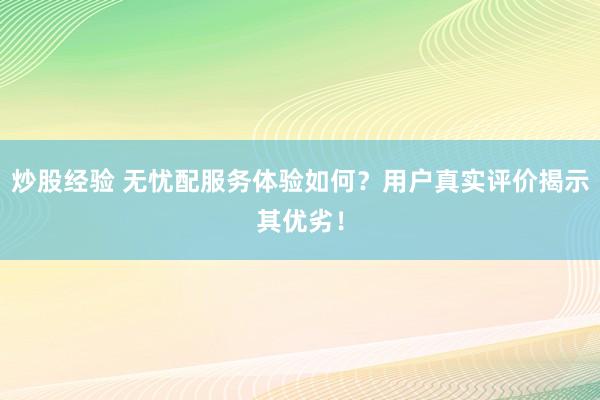 炒股经验 无忧配服务体验如何？用户真实评价揭示其优劣！