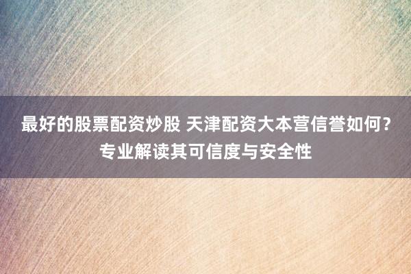 最好的股票配资炒股 天津配资大本营信誉如何？专业解读其可信度与安全性
