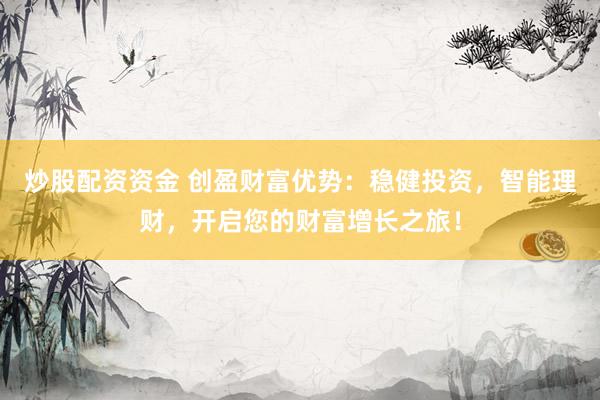 炒股配资资金 创盈财富优势：稳健投资，智能理财，开启您的财富增长之旅！