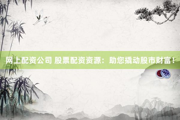 网上配资公司 股票配资资源：助您撬动股市财富！