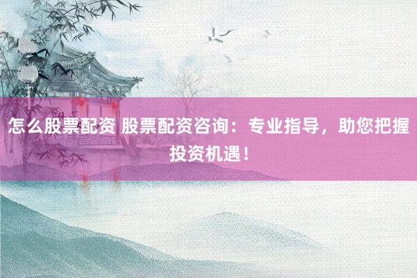 怎么股票配资 股票配资咨询：专业指导，助您把握投资机遇！