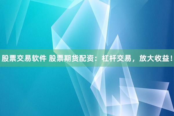股票交易软件 股票期货配资：杠杆交易，放大收益！