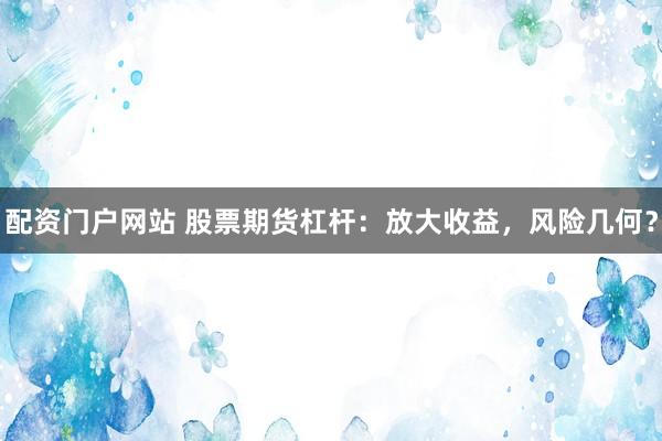 配资门户网站 股票期货杠杆：放大收益，风险几何？