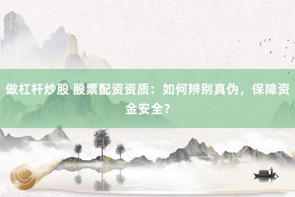 做杠杆炒股 股票配资资质：如何辨别真伪，保障资金安全？