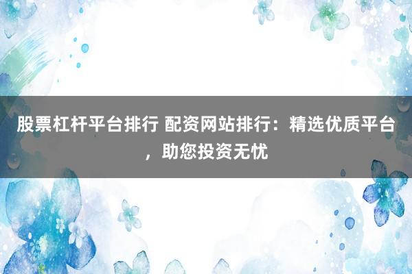 股票杠杆平台排行 配资网站排行：精选优质平台，助您投资无忧