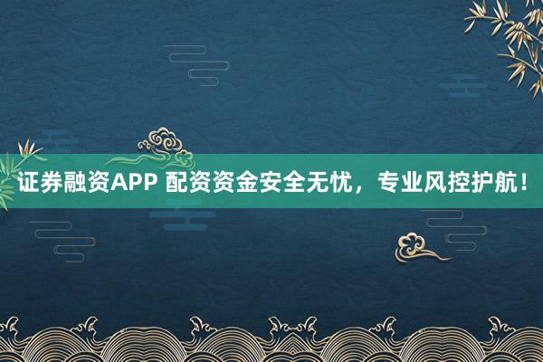 证券融资APP 配资资金安全无忧，专业风控护航！