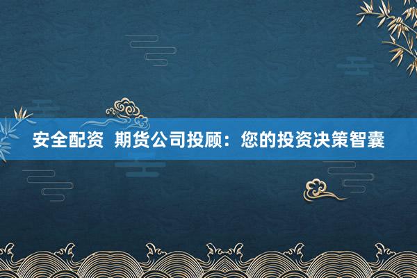 安全配资  期货公司投顾：您的投资决策智囊