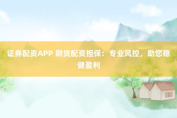 证券配资APP 期货配资担保：专业风控，助您稳健盈利