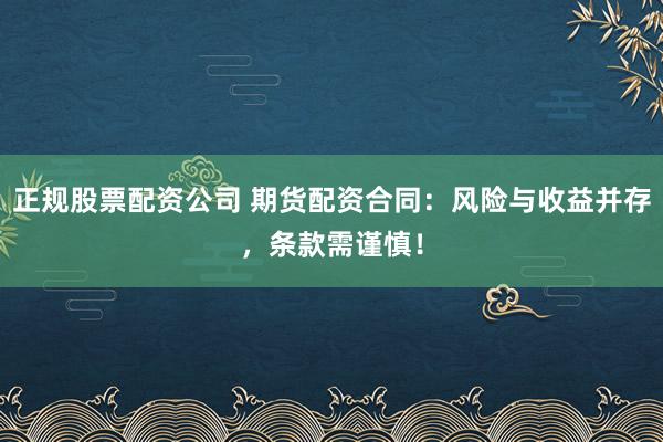 正规股票配资公司 期货配资合同：风险与收益并存，条款需谨慎！