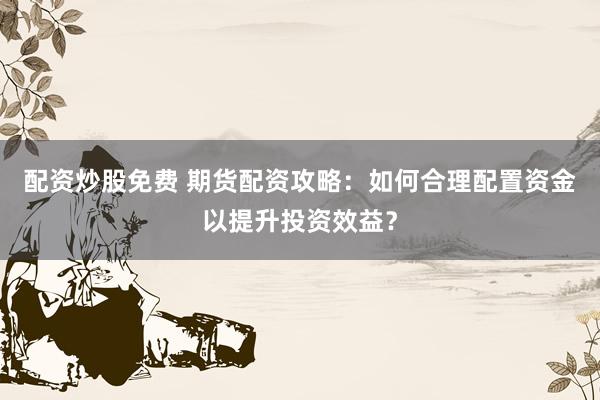 配资炒股免费 期货配资攻略：如何合理配置资金以提升投资效益？