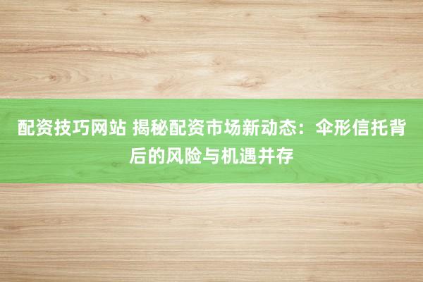 配资技巧网站 揭秘配资市场新动态：伞形信托背后的风险与机遇并存