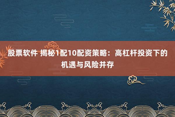 股票软件 揭秘1配10配资策略：高杠杆投资下的机遇与风险并存