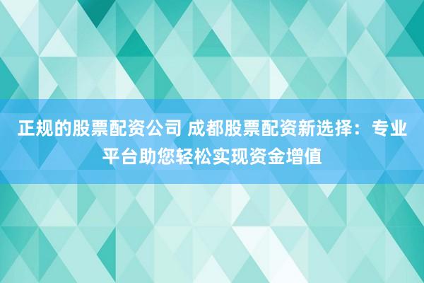 正规的股票配资公司 成都股票配资新选择：专业平台助您轻松实现资金增值