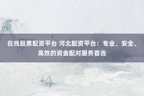 在线股票配资平台 河北配资平台：专业、安全、高效的资金配对服务首选