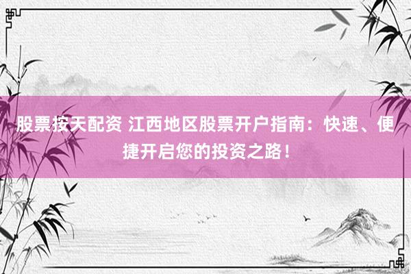 股票按天配资 江西地区股票开户指南：快速、便捷开启您的投资之路！