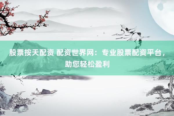 股票按天配资 配资世界网：专业股票配资平台，助您轻松盈利