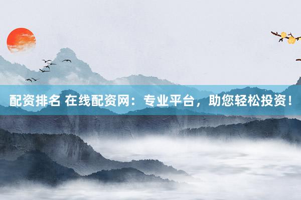 配资排名 在线配资网：专业平台，助您轻松投资！