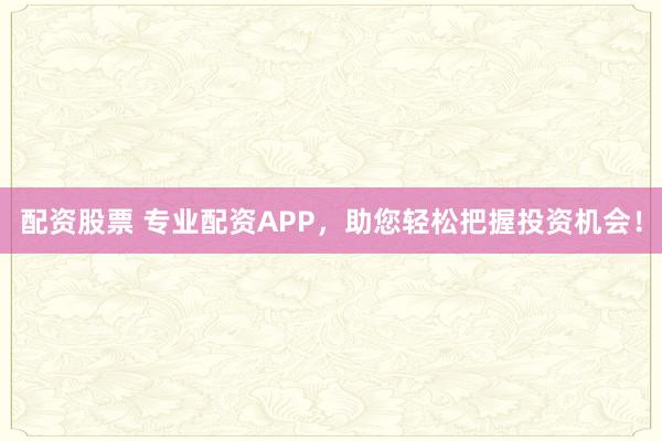 配资股票 专业配资APP，助您轻松把握投资机会！