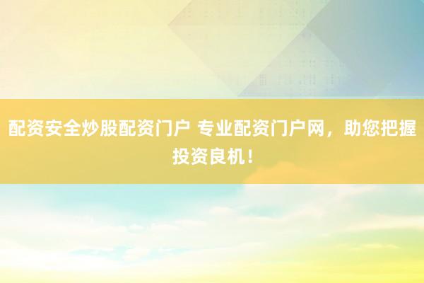 配资安全炒股配资门户 专业配资门户网，助您把握投资良机！
